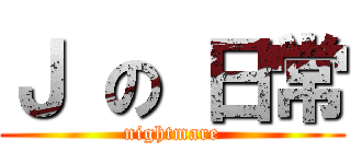 Ｊ の 日常 (nightmare)
