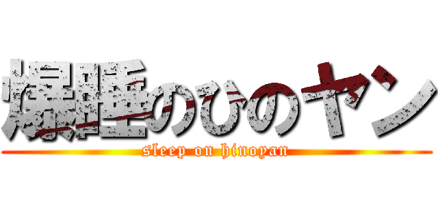 爆睡のひのヤン (sleep on hinoyan)