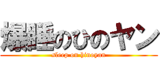 爆睡のひのヤン (sleep on hinoyan)