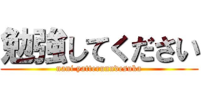 勉強してください (nani yatterunndesuka)