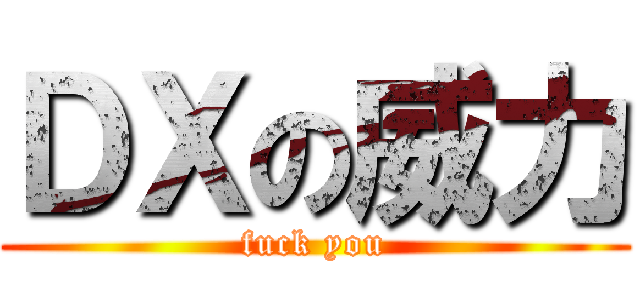 ＤＸの威力 (fuck you)