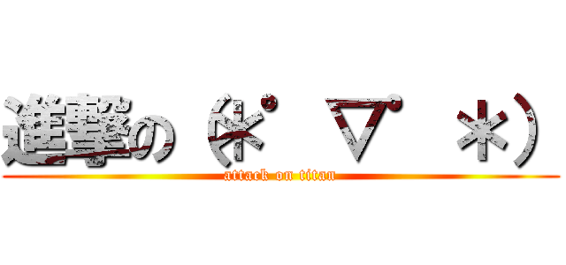 進撃の（＊゜▽゜＊） (attack on titan)