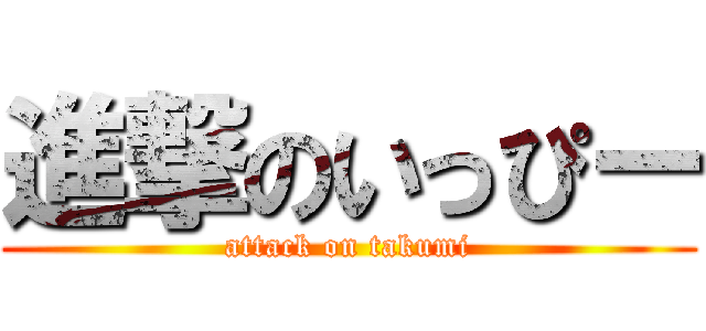 進撃のいっぴー (attack on takumi)