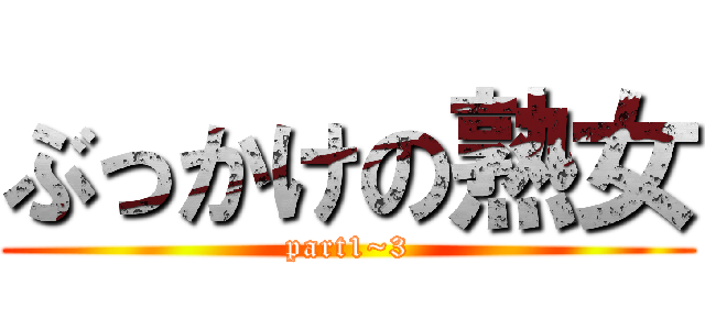 ぶっかけの熟女 (part1~3)