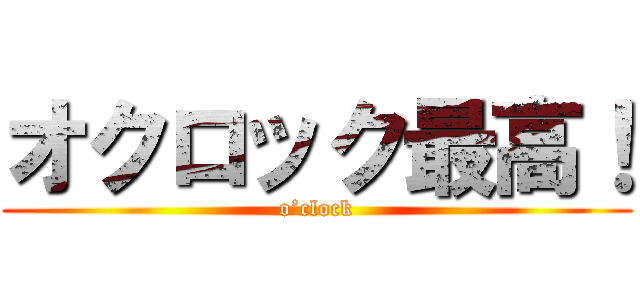 オクロック最高！ (o’clock)