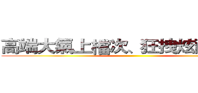 高端大氣上檔次、狂拽炫酷吊炸天 ()
