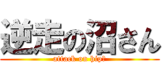 逆走の沼さん (attack on hipｓ)