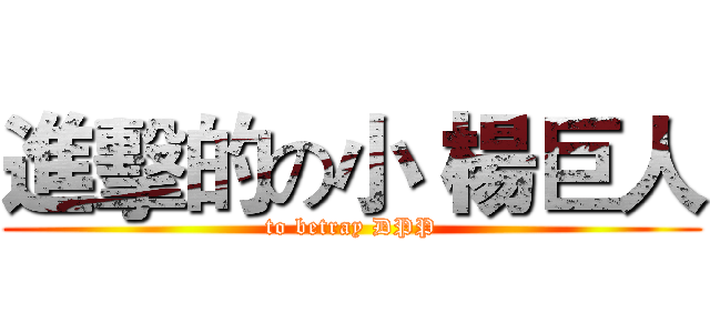 進擊的の小 楊巨人 (to betray DPP)