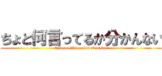 ちょと何言ってるか分かんない (tyotonaniitterukawakannnai)