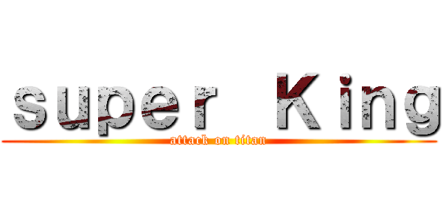 ｓｕｐｅｒ  Ｋｉｎｇ (attack on titan)
