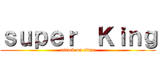 ｓｕｐｅｒ  Ｋｉｎｇ (attack on titan)