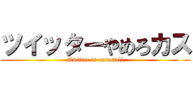 ツイッターやめろカス (Twitter is uninstall)