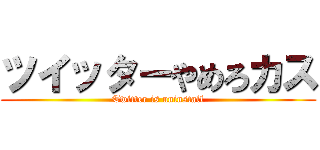 ツイッターやめろカス (Twitter is uninstall)