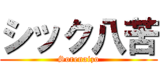 シック八苦 (Sorenaizo)