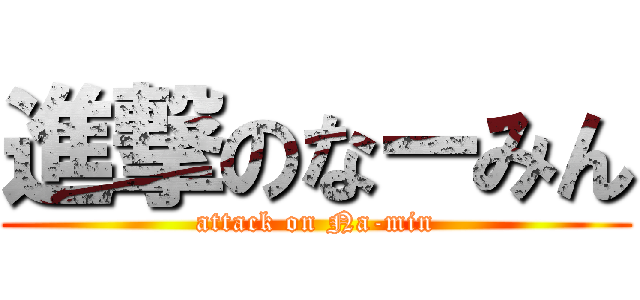 進撃のなーみん (attack on Na-min)