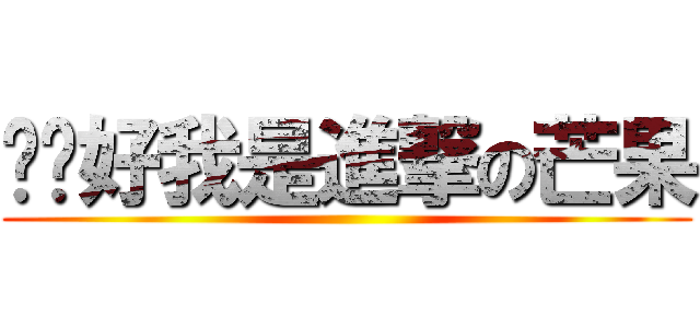 嗨你好我是進撃の芒果 ()