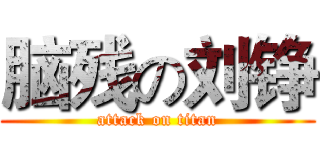 脑残の刘铮 (attack on titan)