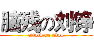脑残の刘铮 (attack on titan)