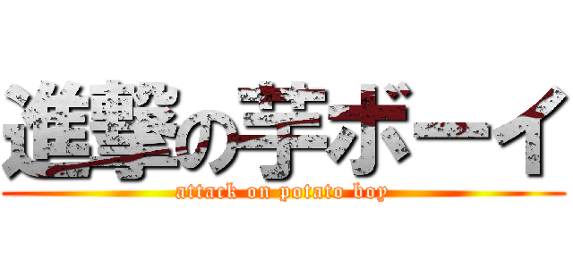進撃の芋ボーイ (attack on potato boy)