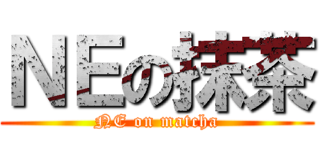 ＮＥの抹茶 (NE on matcha)