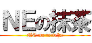 ＮＥの抹茶 (NE on matcha)