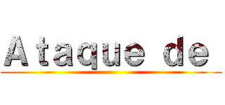 Ａｔａｑｕｅ ｄｅ  ( )