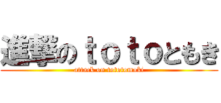 進撃のｔｏｔｏともき (attack on tototomoki)