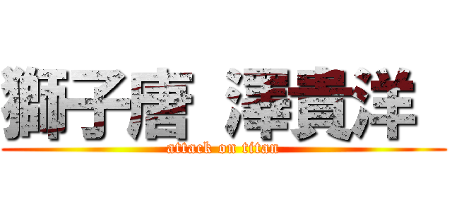獅子唐 澤貴洋  (attack on titan)