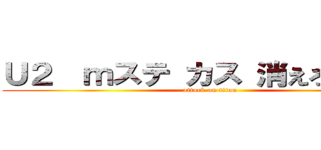 Ｕ２  ｍステ カス 消えろ 無能  (attack on titan)