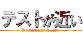 テストが近い (We don\'t need test.)