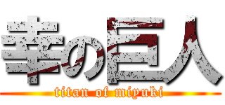 幸の巨人 (titan of miyuki)