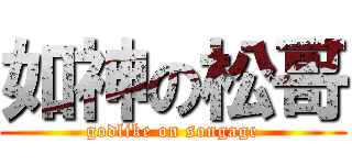 如神の松哥 (godlike on songage)