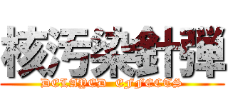 核汚染針弾 (DELAYED  EFFECTS)