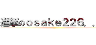 進撃のｏｓａｋｅ２２６．．． (-.-\")