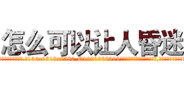 怎么可以让人昏迷 (怎么可以让人昏迷【电.话156x1318x7580-Q1991936399鑫宏药业】我们做的是长期生意,靠的是老客户长期支持)