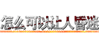 怎么可以让人昏迷 (怎么可以让人昏迷【电.话156x1318x7580-Q1991936399鑫宏药业】我们做的是长期生意,靠的是老客户长期支持)
