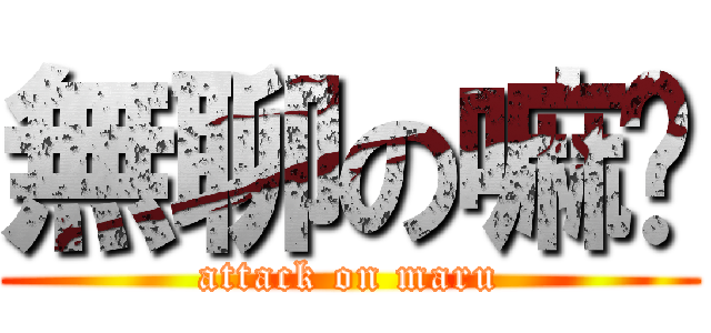 無聊の嘛嚕 (attack on maru)
