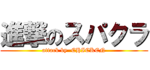 進撃のスパクラ (attack by  CHICKEN)