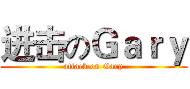 进击のＧａｒｙ (attack on Gary)