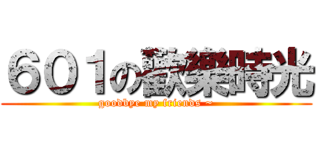 ６０１の歡樂時光 (goodbye my friends ~)