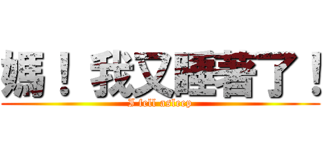 媽！ 我又睡著了！ (I fell asleep)