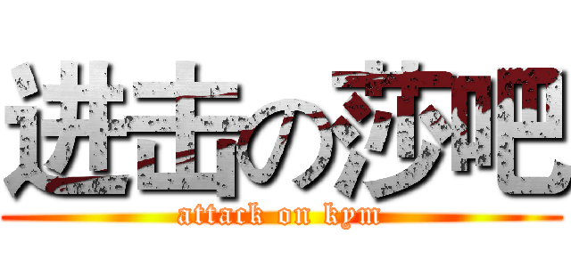 进击の莎吧 (attack on kym)
