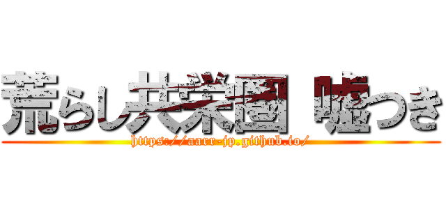 荒らし共栄圏 嘘つき (https://aarr-jp.github.io/)