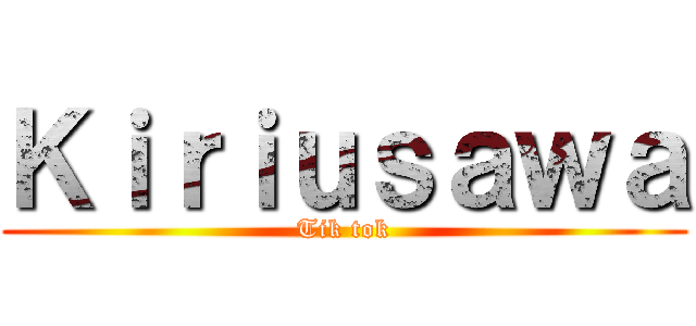 Ｋｉｒｉｕｓａｗａ (Tik tok)