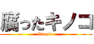 腐ったキノコ (Otopio )