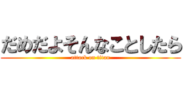 だめだよそんなことしたら (attack on titan)