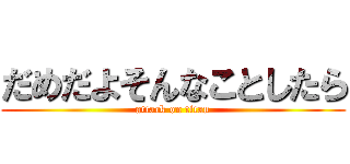 だめだよそんなことしたら (attack on titan)