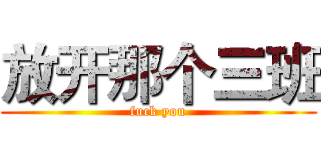 放开那个三班 (fuck you)
