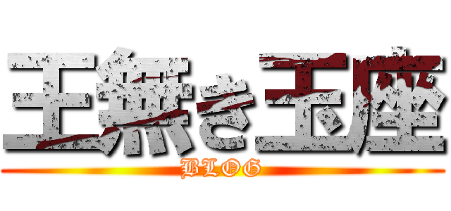 王無き玉座 (BLOG)