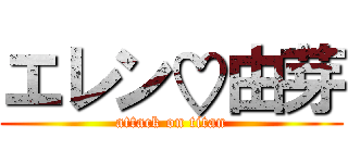 エレン♡由芽 (attack on titan)